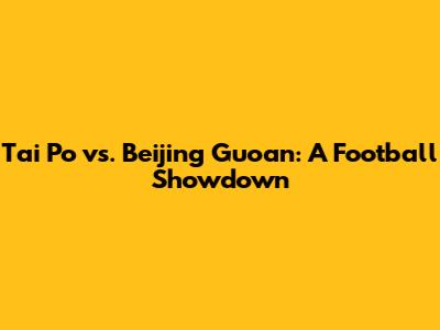 Tai Po vs. Beijing Guoan: A Football Showdown