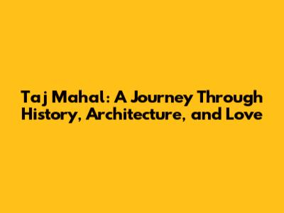 Taj Mahal: A Journey Through History, Architecture, and Love
