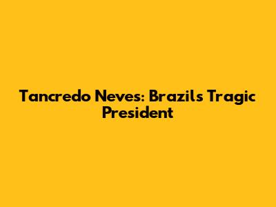 Tancredo Neves: Brazil's Tragic President