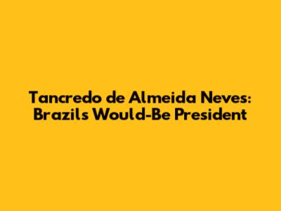 Tancredo de Almeida Neves: Brazil's Would-Be President