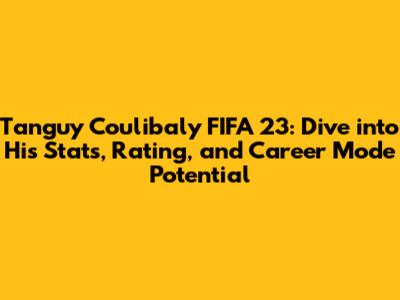 Tanguy Coulibaly FIFA 23: Dive into His Stats, Rating, and Career Mode Potential