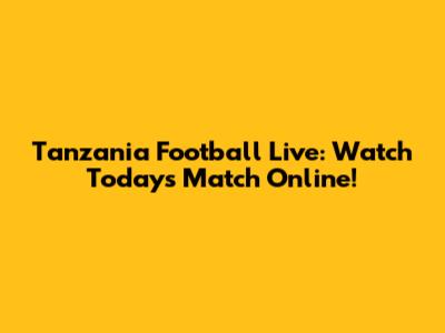 Tanzania Football Live: Watch Today's Match Online!