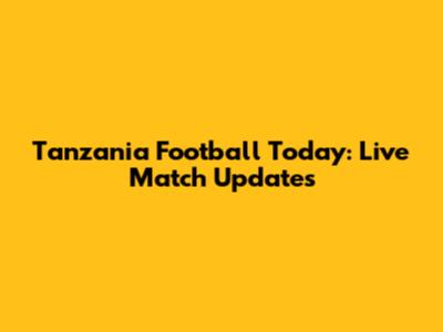 Tanzania Football Today: Live Match Updates