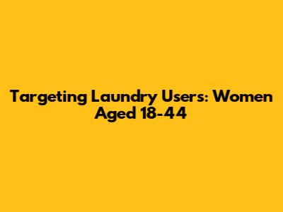 Targeting Laundry Users: Women Aged 18-44