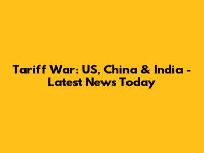 Tariff War: US, China & India - Latest News Today