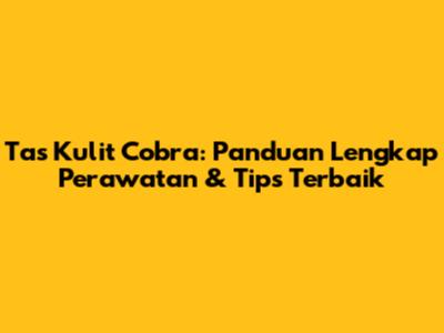 Tas Kulit Cobra: Panduan Lengkap Perawatan & Tips Terbaik
