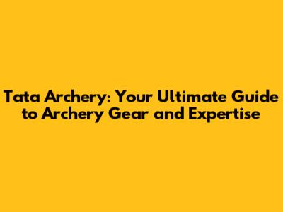 Tata Archery: Your Ultimate Guide to Archery Gear and Expertise