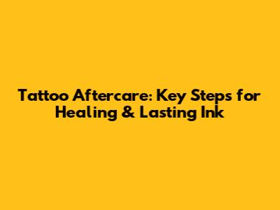 Tattoo Aftercare: Key Steps for Healing & Lasting Ink
