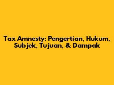 Tax Amnesty: Pengertian, Hukum, Subjek, Tujuan, & Dampak
