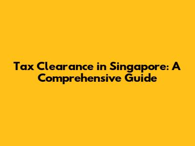 Tax Clearance in Singapore: A Comprehensive Guide