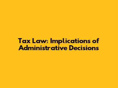 Tax Law: Implications of Administrative Decisions