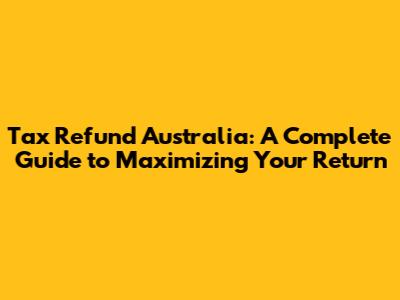 Tax Refund Australia: A Complete Guide to Maximizing Your Return
