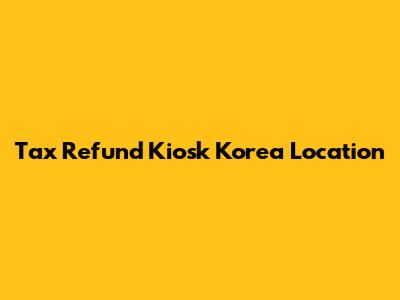 Tax Refund Kiosk Korea Location