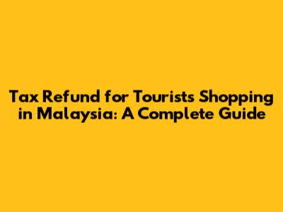 Tax Refund for Tourists Shopping in Malaysia: A Complete Guide