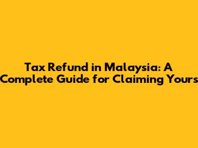 Tax Refund in Malaysia: A Complete Guide for Claiming Yours