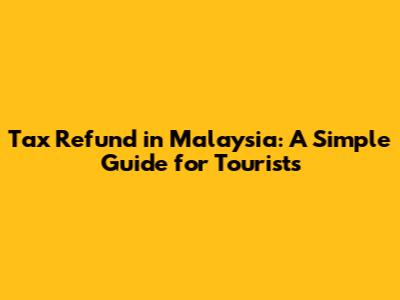 Tax Refund in Malaysia: A Simple Guide for Tourists
