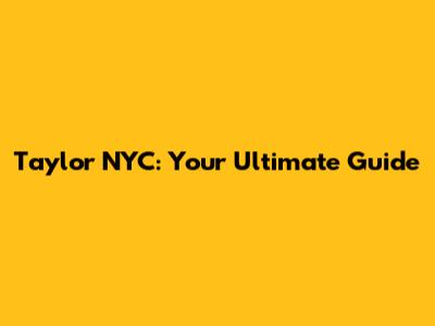 Taylor NYC: Your Ultimate Guide