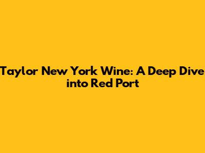 Taylor New York Wine: A Deep Dive into Red Port