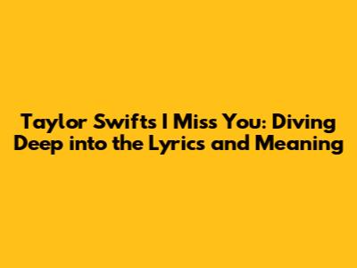 Taylor Swift's 'I Miss You': Diving Deep into the Lyrics and Meaning