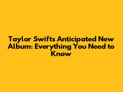 Taylor Swift's Anticipated New Album: Everything You Need to Know