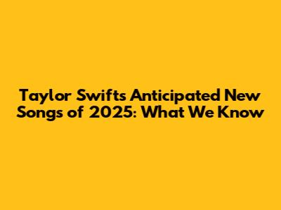 Taylor Swift's Anticipated New Songs of 2025: What We Know