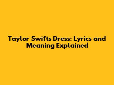 Taylor Swift's Dress: Lyrics and Meaning Explained