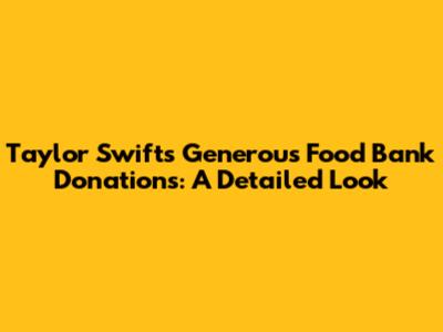 Taylor Swift's Generous Food Bank Donations: A Detailed Look