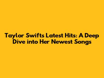Taylor Swift's Latest Hits: A Deep Dive into Her Newest Songs