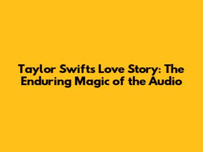 Taylor Swift's Love Story: The Enduring Magic of the Audio