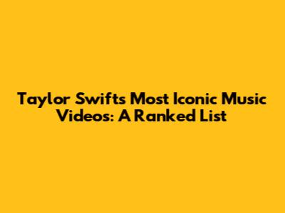Taylor Swift's Most Iconic Music Videos: A Ranked List