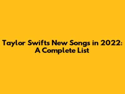 Taylor Swift's New Songs in 2022: A Complete List
