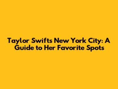 Taylor Swift's New York City: A Guide to Her Favorite Spots