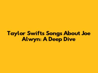 Taylor Swift's Songs About Joe Alwyn: A Deep Dive