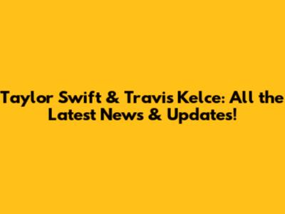 Taylor Swift & Travis Kelce: All the Latest News & Updates!