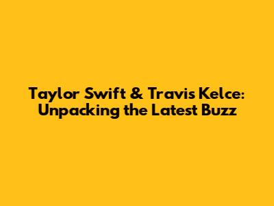 Taylor Swift & Travis Kelce: Unpacking the Latest Buzz