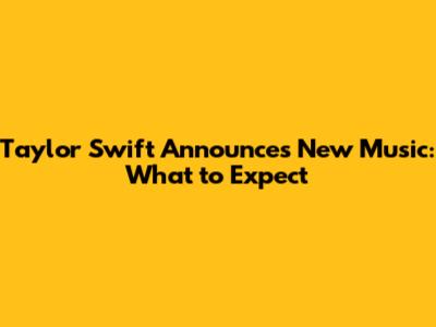 Taylor Swift Announces New Music: What to Expect