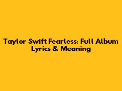 Taylor Swift Fearless: Full Album Lyrics & Meaning