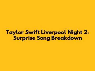 Taylor Swift Liverpool Night 2: Surprise Song Breakdown