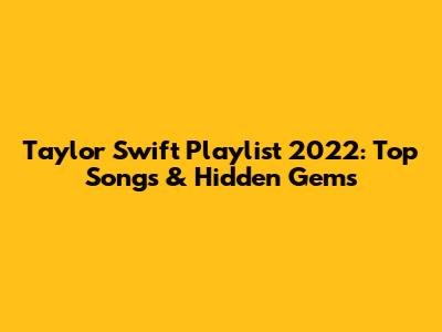 Taylor Swift Playlist 2022: Top Songs & Hidden Gems