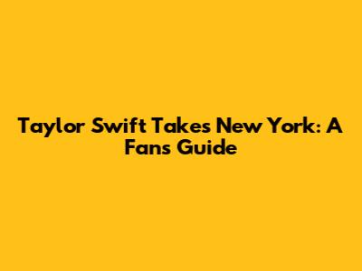 Taylor Swift Takes New York: A Fan's Guide