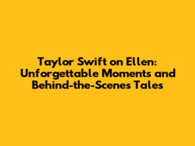 Taylor Swift on Ellen: Unforgettable Moments and Behind-the-Scenes Tales