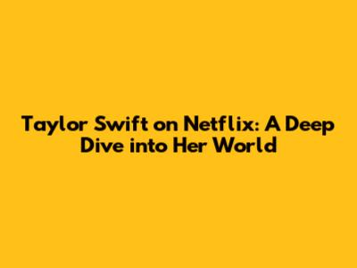 Taylor Swift on Netflix: A Deep Dive into Her World