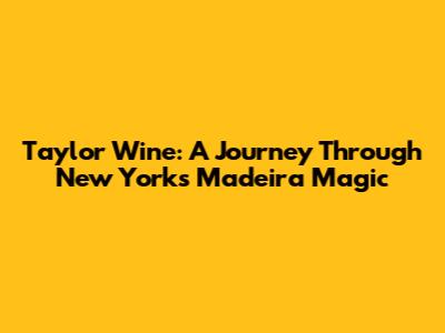 Taylor Wine: A Journey Through New York's Madeira Magic