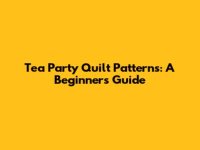 Tea Party Quilt Patterns: A Beginner's Guide