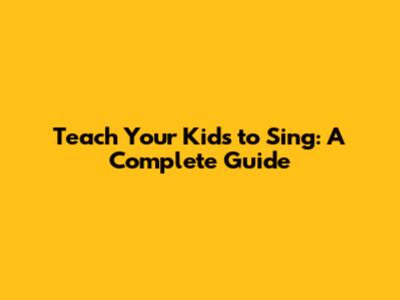 Teach Your Kids to Sing: A Complete Guide