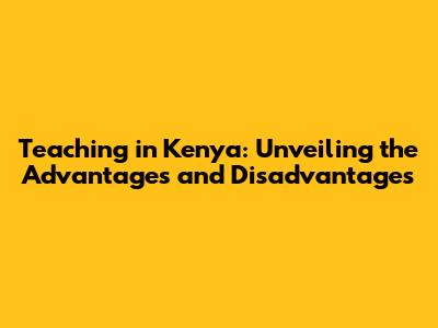 Teaching in Kenya: Unveiling the Advantages and Disadvantages