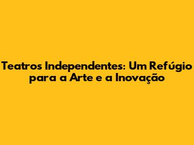 Teatros Independentes: Um Refúgio para a Arte e a Inovação