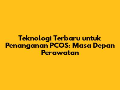 Teknologi Terbaru untuk Penanganan PCOS: Masa Depan Perawatan