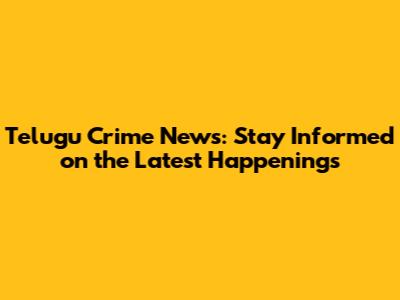 Telugu Crime News: Stay Informed on the Latest Happenings