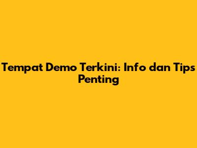 Tempat Demo Terkini: Info dan Tips Penting